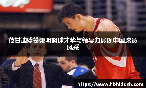 范甘迪盛赞姚明篮球才华与领导力展现中国球员风采