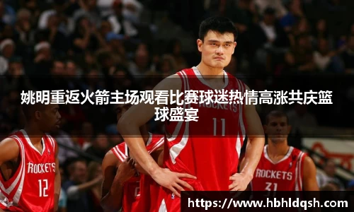 姚明重返火箭主场观看比赛球迷热情高涨共庆篮球盛宴