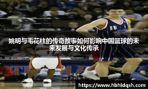 姚明与毛花柱的传奇故事如何影响中国篮球的未来发展与文化传承