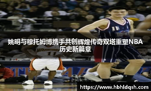 姚明与穆托姆博携手共创辉煌传奇双塔重塑NBA历史新篇章
