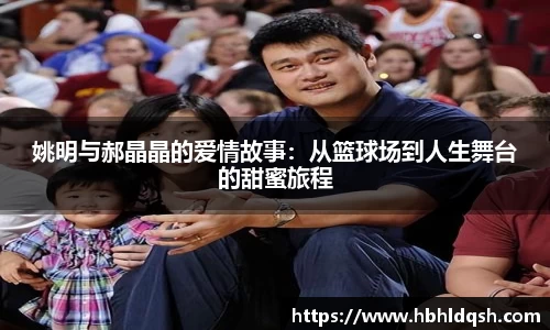 姚明与郝晶晶的爱情故事：从篮球场到人生舞台的甜蜜旅程