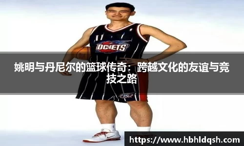姚明与丹尼尔的篮球传奇：跨越文化的友谊与竞技之路