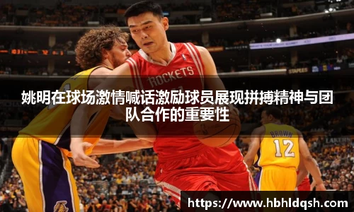 姚明在球场激情喊话激励球员展现拼搏精神与团队合作的重要性