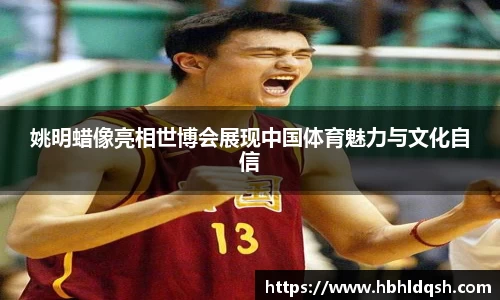 姚明蜡像亮相世博会展现中国体育魅力与文化自信