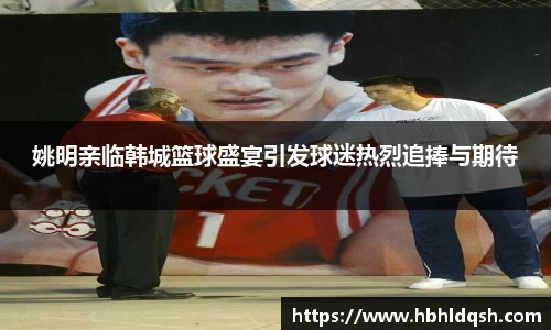 姚明亲临韩城篮球盛宴引发球迷热烈追捧与期待