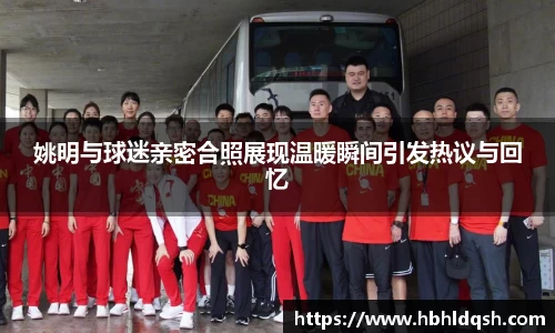 姚明与球迷亲密合照展现温暖瞬间引发热议与回忆