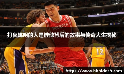 打赢姚明的人是谁他背后的故事与传奇人生揭秘