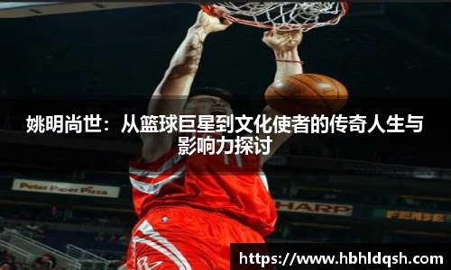 姚明尚世：从篮球巨星到文化使者的传奇人生与影响力探讨
