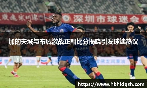 加的夫城与布城激战正酣比分揭晓引发球迷热议