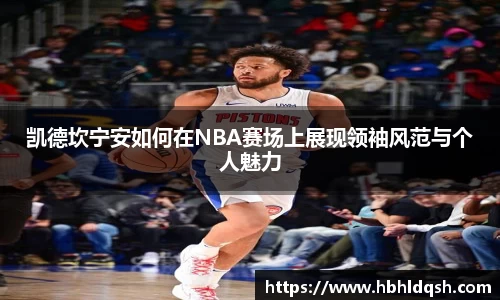 凯德坎宁安如何在NBA赛场上展现领袖风范与个人魅力