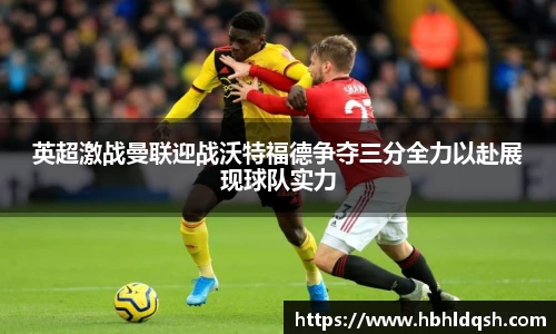 英超激战曼联迎战沃特福德争夺三分全力以赴展现球队实力